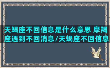 天蝎座不回信息是什么意思 摩羯座遇到不回消息/天蝎座不回信息是什么意思 摩羯座遇到不回消息-我的网站